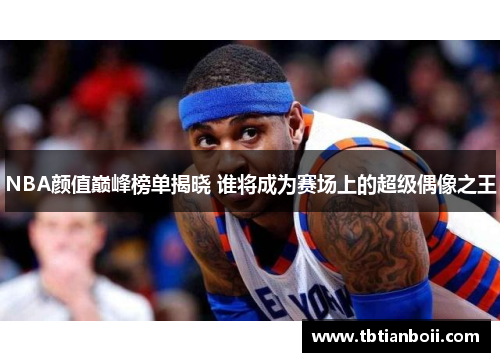 NBA颜值巅峰榜单揭晓 谁将成为赛场上的超级偶像之王